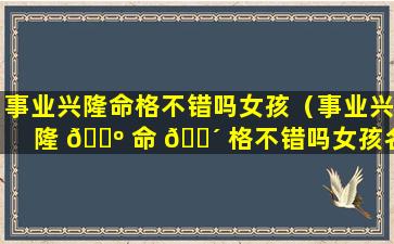 事业兴隆命格不错吗女孩（事业兴隆 🌺 命 🐴 格不错吗女孩名字）